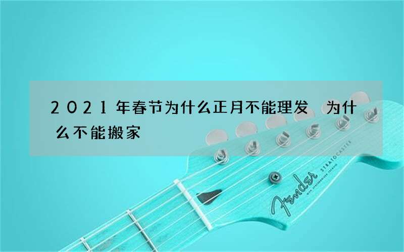 2021年春节为什么正月不能理发 为什么不能搬家